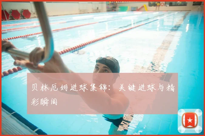 贝林厄姆进球集锦：关键进球与精彩瞬间
