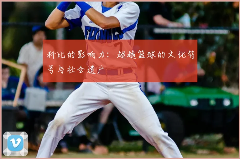 科比的影响力：超越篮球的文化符号与社会遗产