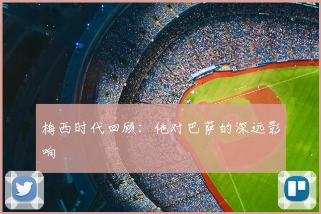 梅西时代回顾：他对巴萨的深远影响