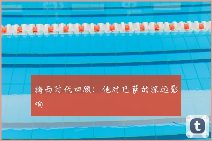梅西时代回顾：他对巴萨的深远影响