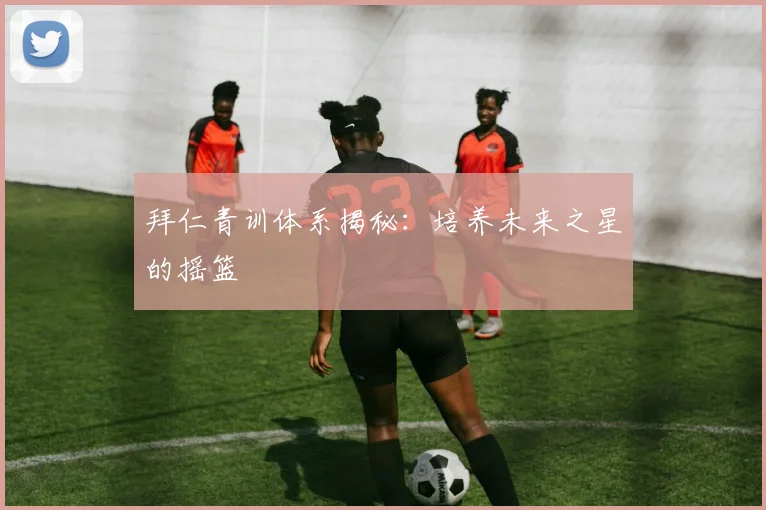 拜仁青训体系揭秘：培养未来之星的摇篮