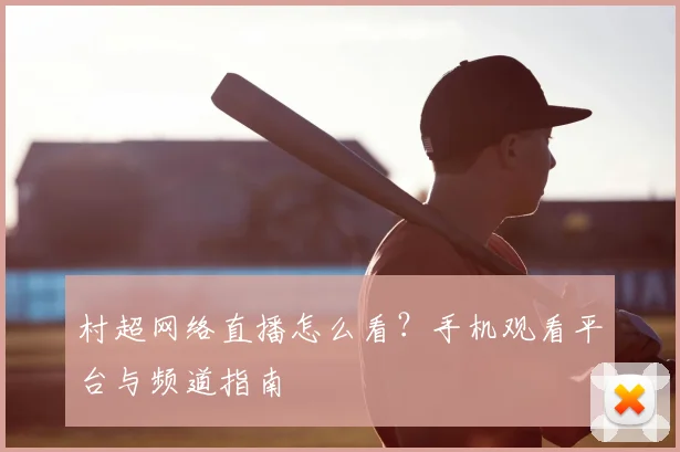 村超网络直播怎么看？手机观看平台与频道指南