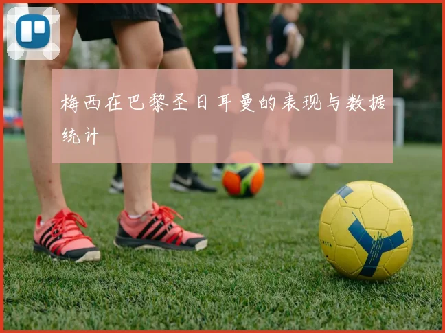 梅西在巴黎圣日耳曼的表现与数据统计