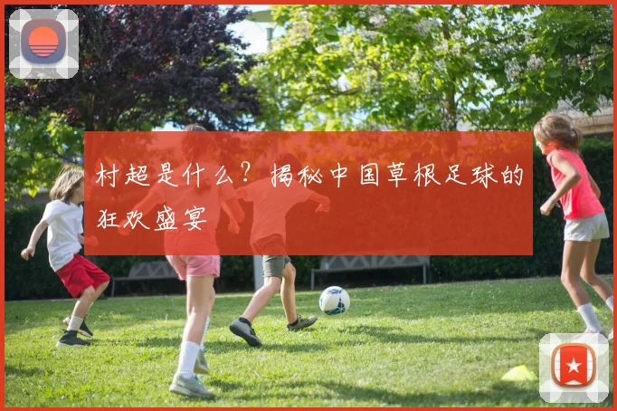 村超是什么？揭秘中国草根足球的狂欢盛宴