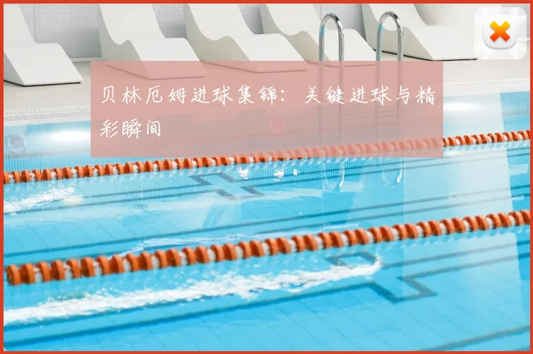 贝林厄姆进球集锦：关键进球与精彩瞬间