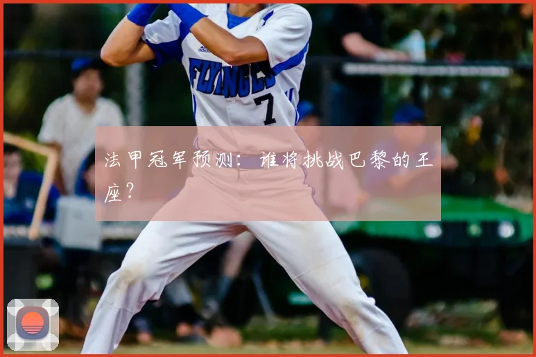 法甲冠军预测：谁将挑战巴黎的王座？